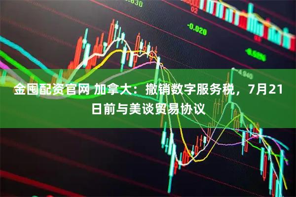金囤配资官网 加拿大：撤销数字服务税，7月21日前与美谈贸易协议