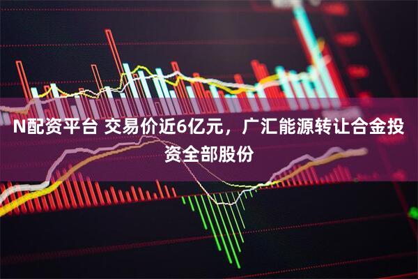 N配资平台 交易价近6亿元,广汇能源转让合金投资全部股份