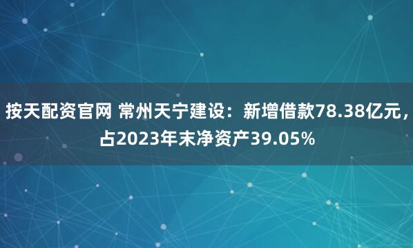 按天配资官网 常州天宁建设：新增借款78.38亿元，占2023年末净资产39.05%