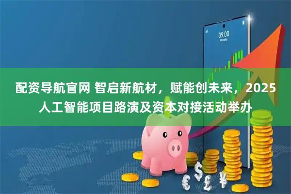 配资导航官网 智启新航材,赋能创未来,2025人工智能项目路演及资本对接活动举办