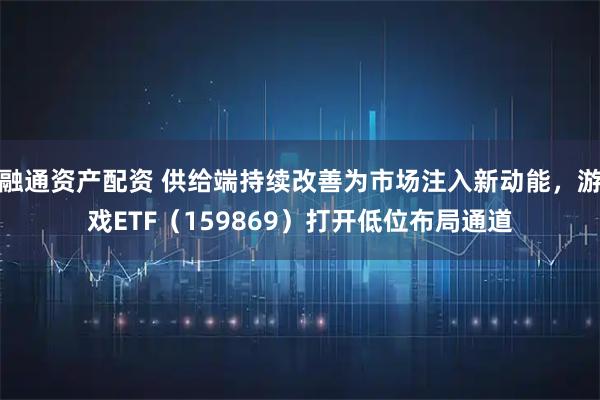 融通资产配资 供给端持续改善为市场注入新动能,游戏ETF(159869)打开低位布局通道