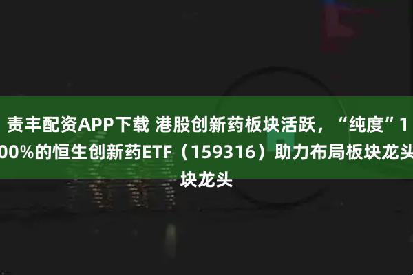责丰配资APP下载 港股创新药板块活跃,“纯度”100%的恒生创新药ETF(159316)助力布局板块龙头