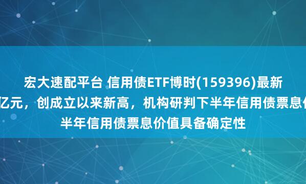宏大速配平台 信用债ETF博时(159396)最新规模达122.86亿元,创成立以来新高,机构研判下半年信用债票息价值具备确定性