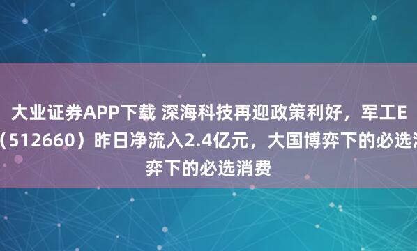 大业证券APP下载 深海科技再迎政策利好,军工ETF(512660)昨日净流入2.4亿元,大国博弈下的必选消费