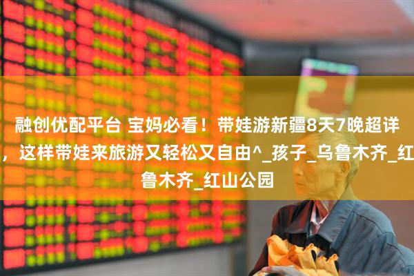 融创优配平台 宝妈必看!带娃游新疆8天7晚超详细行程,这样带娃来旅游又轻松又自由^_孩子_乌鲁木齐_红山公园