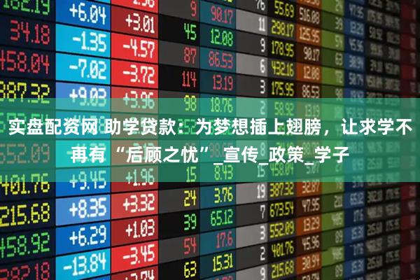 实盘配资网 助学贷款:为梦想插上翅膀,让求学不再有 “后顾之忧”_宣传_政策_学子