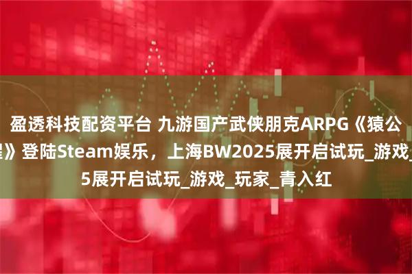 盈透科技配资平台 九游国产武侠朋克ARPG《猿公剑:白猿觉醒》登陆Steam娱乐,上海BW2025展开启试玩_游戏_玩家_青入红