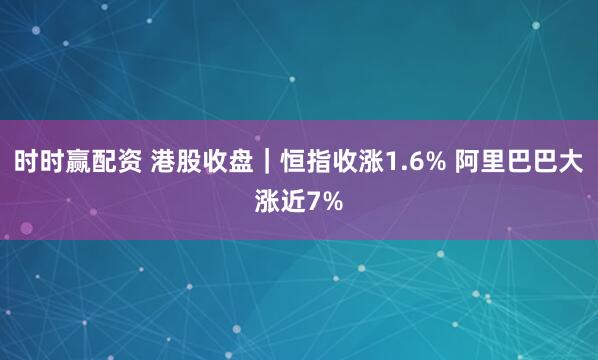 时时赢配资 港股收盘|恒指收涨1.6% 阿里巴巴大涨近7%