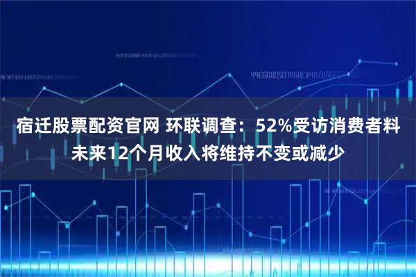 宿迁股票配资官网 环联调查:52%受访消费者料未来12个月收入将维持不变或减少