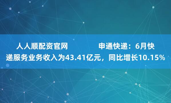 人人顺配资官网 申通快递:6月快递服务业务收入为43.41亿元,同比增长10.15%