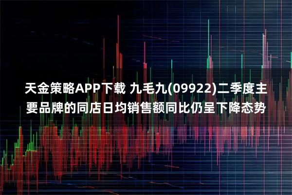 天金策略APP下载 九毛九(09922)二季度主要品牌的同店日均销售额同比仍呈下降态势