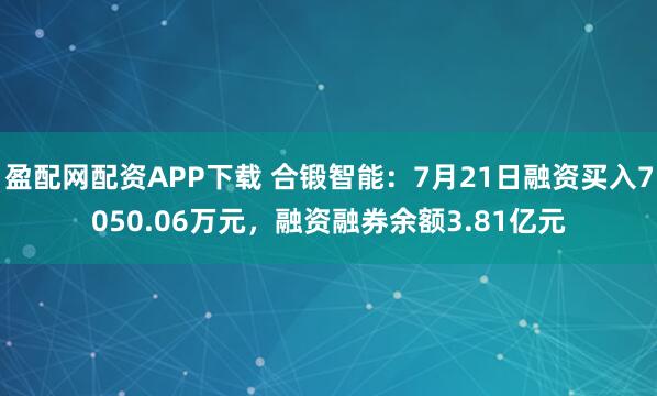 盈配网配资APP下载 合锻智能:7月21日融资买入7050.06万元,融资融券余额3.81亿元