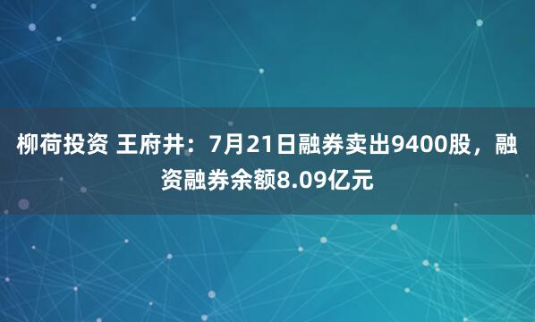 柳荷投资 王府井:7月21日融券卖出9400股,融资融券余额8.09亿元