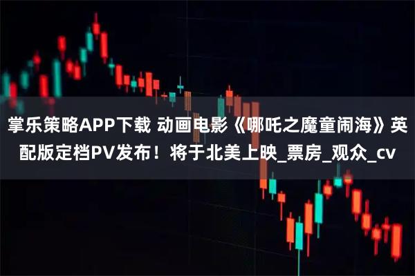 掌乐策略APP下载 动画电影《哪吒之魔童闹海》英配版定档PV发布!将于北美上映_票房_观众_cv