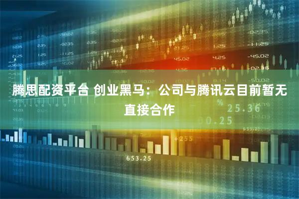 腾思配资平台 创业黑马：公司与腾讯云目前暂无直接合作