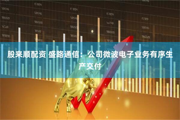 股来顺配资 盛路通信：公司微波电子业务有序生产交付