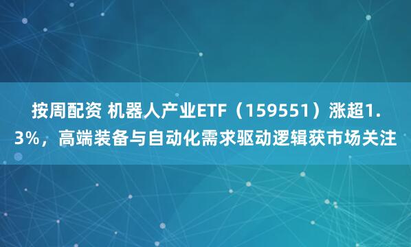 按周配资 机器人产业ETF（159551）涨超1.3%，高端装备与自动化需求驱动逻辑获市场关注