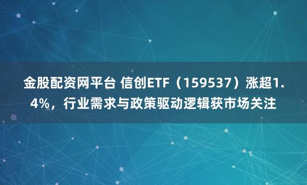 金股配资网平台 信创ETF（159537）涨超1.4%，行业需求与政策驱动逻辑获市场关注
