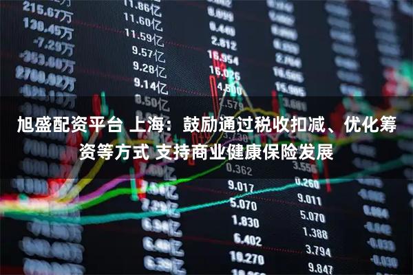 旭盛配资平台 上海：鼓励通过税收扣减、优化筹资等方式 支持商业健康保险发展