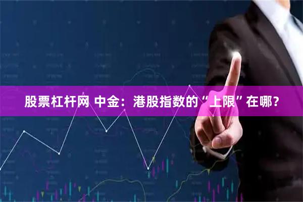 股票杠杆网 中金：港股指数的“上限”在哪？
