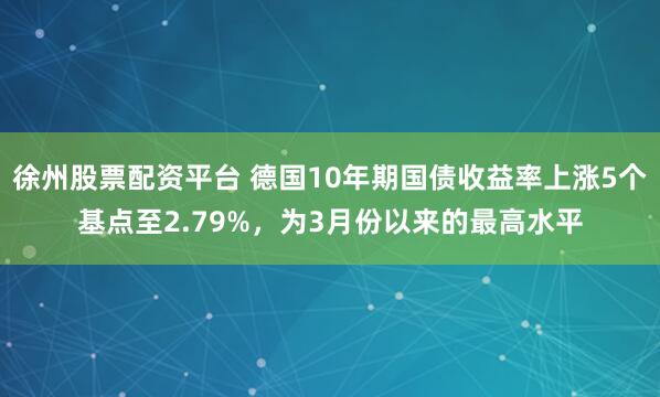 徐州股票配资平台 德国10年期国债收益率上涨5个基点至2.79%，为3月份以来的最高水平