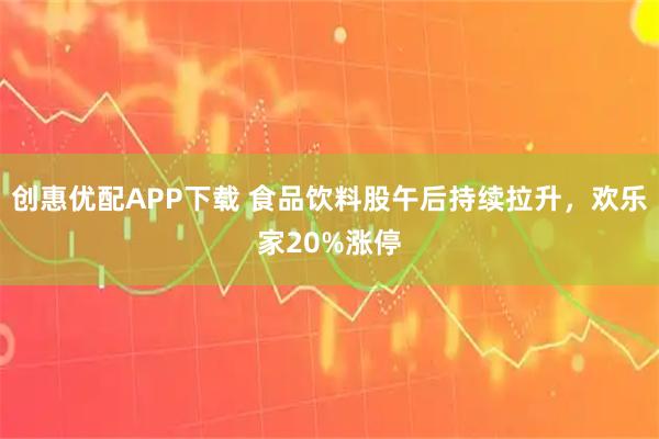 创惠优配APP下载 食品饮料股午后持续拉升，欢乐家20%涨停