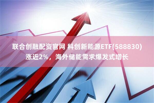 联合创融配资官网 科创新能源ETF(588830)涨近2%，海外储能需求爆发式增长