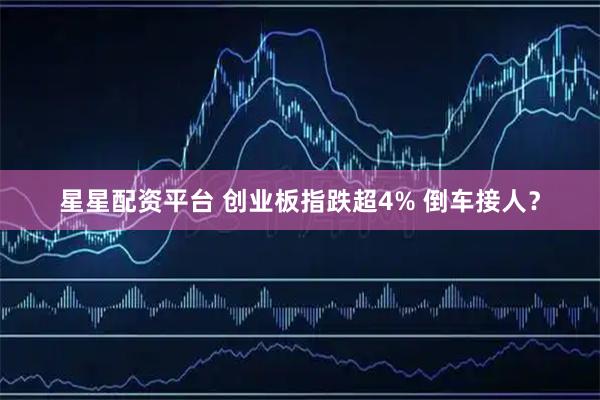 星星配资平台 创业板指跌超4% 倒车接人？