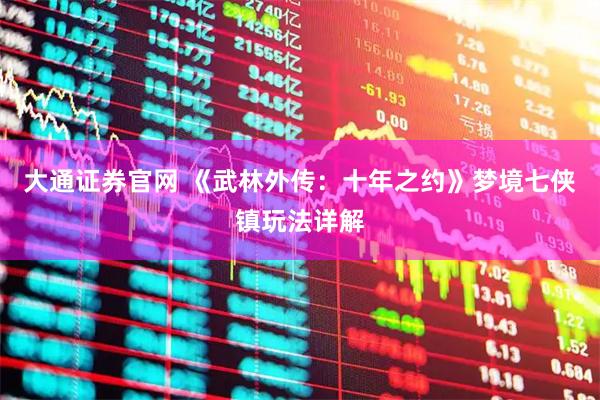 大通证券官网 《武林外传：十年之约》梦境七侠镇玩法详解