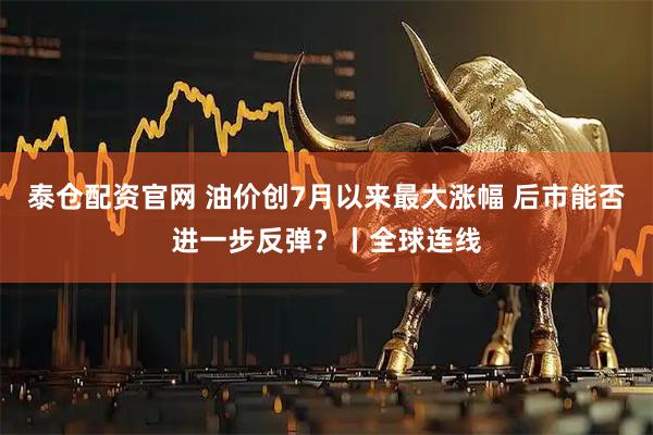 泰仓配资官网 油价创7月以来最大涨幅 后市能否进一步反弹？丨全球连线