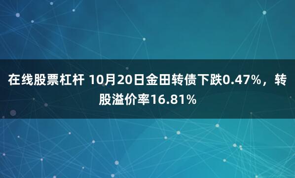 在线股票杠杆 10月20日金田转债下跌0.47%,转股溢价率16.81%