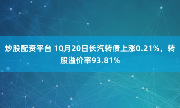 炒股配资平台 10月20日长汽转债上涨0.21%,转股溢价率93.81%