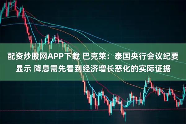 配资炒股网APP下载 巴克莱:泰国央行会议纪要显示 降息需先看到经济增长恶化的实际证据