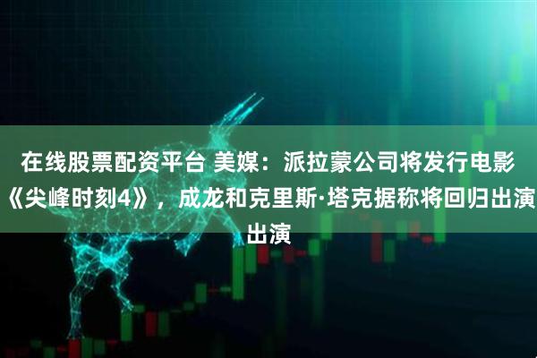 在线股票配资平台 美媒：派拉蒙公司将发行电影《尖峰时刻4》，成龙和克里斯·塔克据称将回归出演