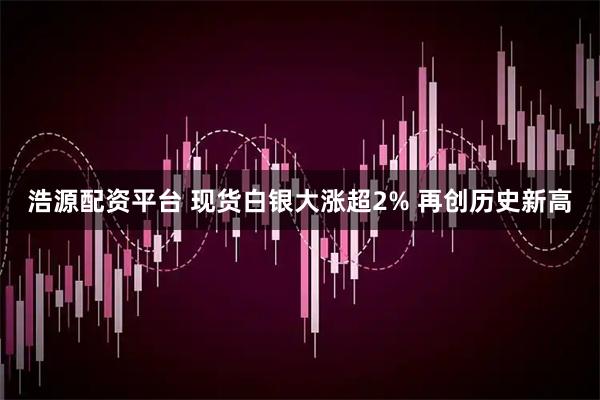 浩源配资平台 现货白银大涨超2% 再创历史新高