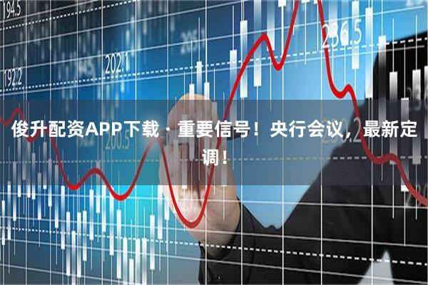 俊升配资APP下载 · 重要信号！央行会议，最新定调！
