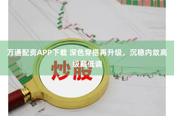 万通配资APP下载 深色穿搭再升级，沉稳内敛高级藏低调