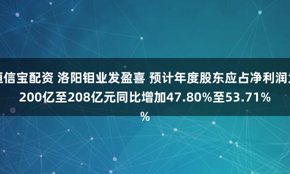 恒信宝配资 洛阳钼业发盈喜 预计年度股东应占净利润为200亿至208亿元同比增加47.80%至53.71%