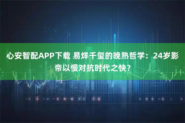 心安智配APP下载 易烊千玺的晚熟哲学：24岁影帝以慢对抗时代之快？