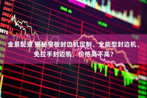 金景配资 揭秘窄板封边机定制、全能型封边机、免拉手封边机，价格高不高？