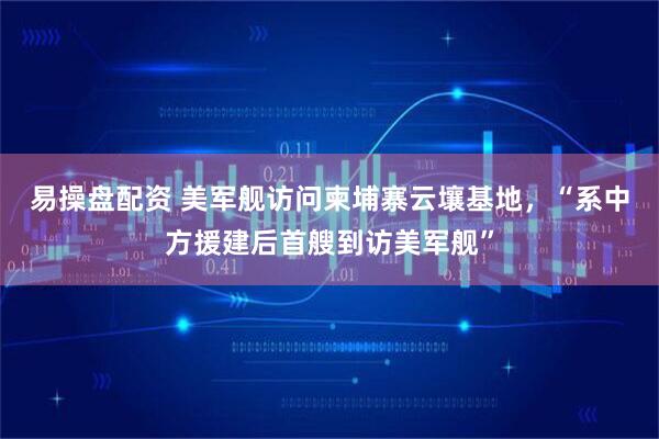 易操盘配资 美军舰访问柬埔寨云壤基地，“系中方援建后首艘到访美军舰”