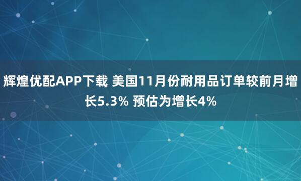 辉煌优配APP下载 美国11月份耐用品订单较前月增长5.3% 预估为增长4%