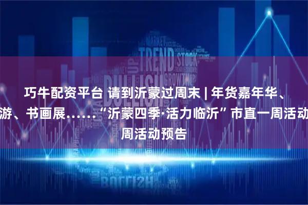巧牛配资平台 请到沂蒙过周末 | 年货嘉年华、研学游、书画展……“沂蒙四季·活力临沂”市直一周活动预告