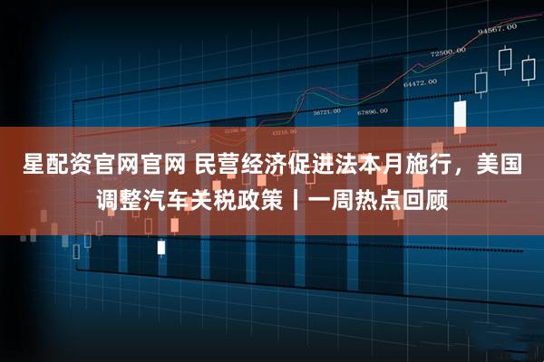 星配资官网官网 民营经济促进法本月施行，美国调整汽车关税政策丨一周热点回顾