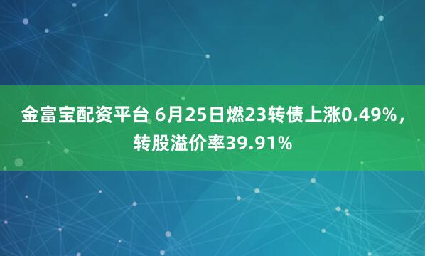 金富宝配资平台 6月25日燃23转债上涨0.49%，转股溢价率39.91%