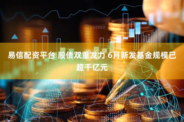易信配资平台 股债双重发力 6月新发基金规模已超千亿元