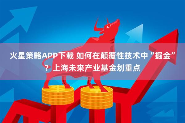 火星策略APP下载 如何在颠覆性技术中“掘金”？上海未来产业基金划重点