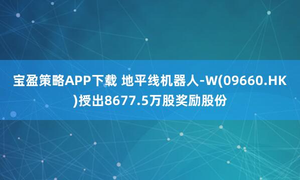 宝盈策略APP下载 地平线机器人-W(09660.HK)授出8677.5万股奖励股份
