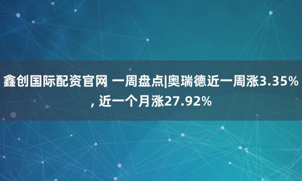 鑫创国际配资官网 一周盘点|奥瑞德近一周涨3.35%, 近一个月涨27.92%