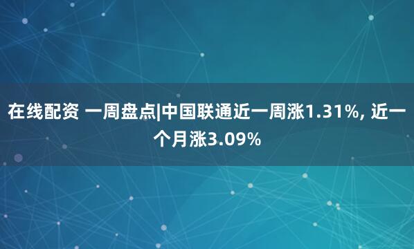 在线配资 一周盘点|中国联通近一周涨1.31%, 近一个月涨3.09%